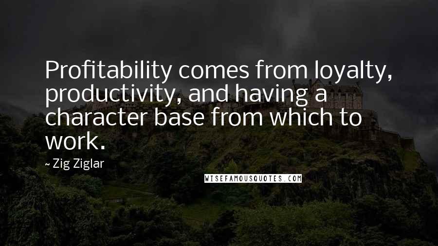 Zig Ziglar Quotes: Profitability comes from loyalty, productivity, and having a character base from which to work.