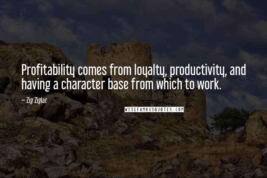 Zig Ziglar Quotes: Profitability comes from loyalty, productivity, and having a character base from which to work.