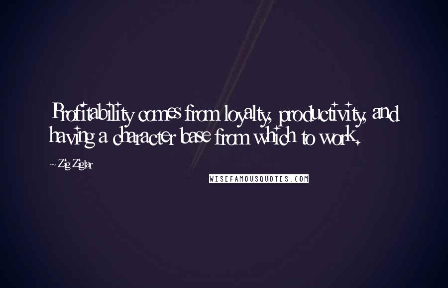 Zig Ziglar Quotes: Profitability comes from loyalty, productivity, and having a character base from which to work.