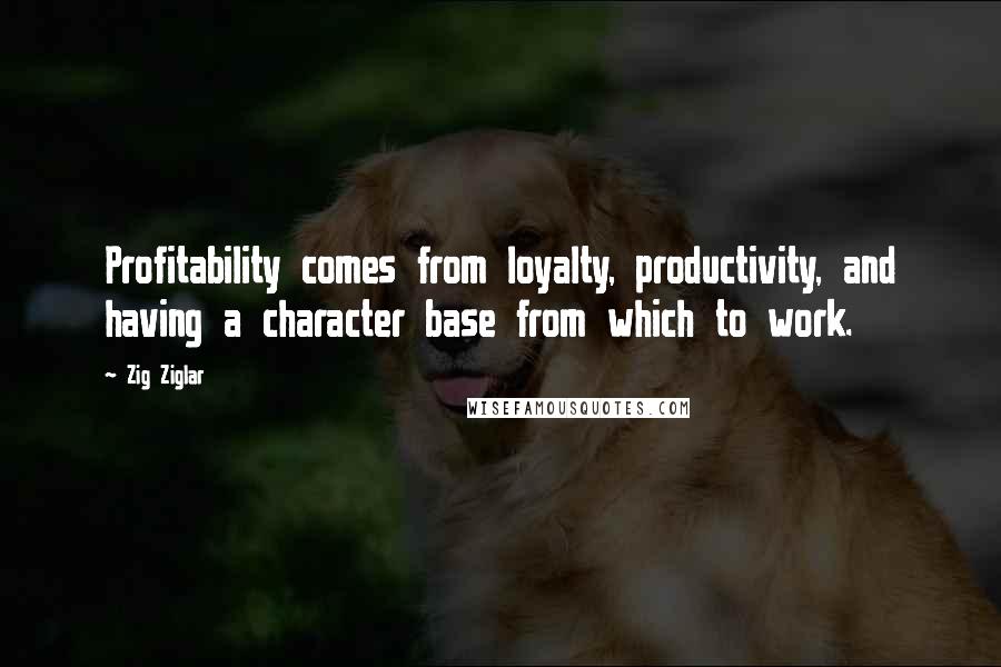 Zig Ziglar Quotes: Profitability comes from loyalty, productivity, and having a character base from which to work.