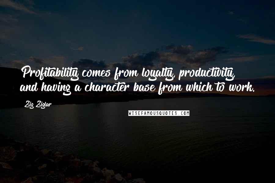 Zig Ziglar Quotes: Profitability comes from loyalty, productivity, and having a character base from which to work.