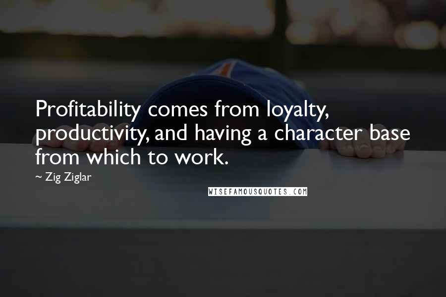 Zig Ziglar Quotes: Profitability comes from loyalty, productivity, and having a character base from which to work.