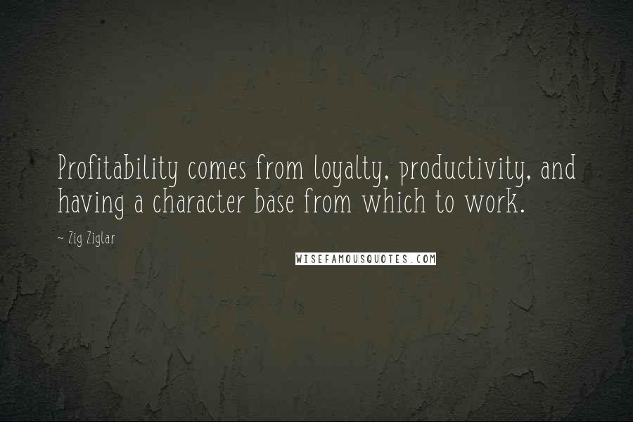 Zig Ziglar Quotes: Profitability comes from loyalty, productivity, and having a character base from which to work.