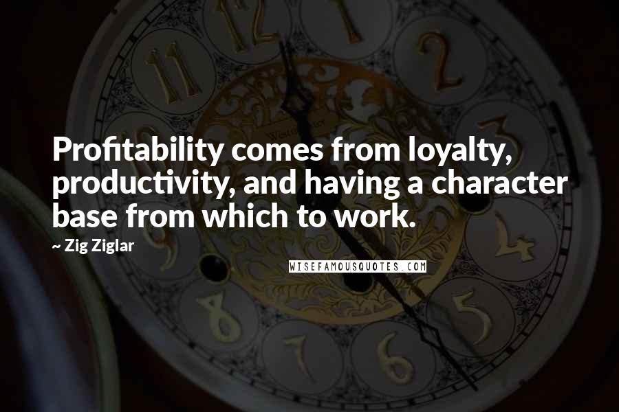 Zig Ziglar Quotes: Profitability comes from loyalty, productivity, and having a character base from which to work.