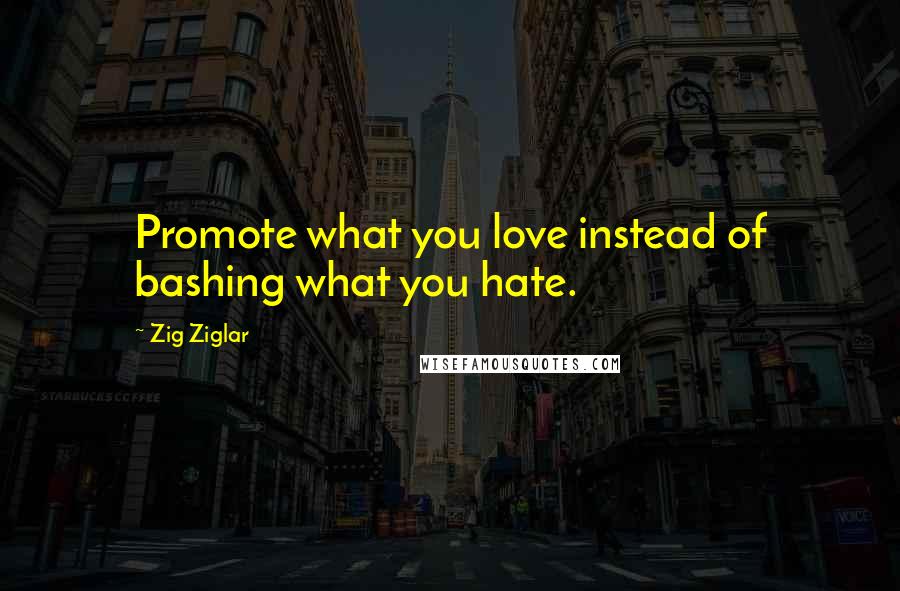 Zig Ziglar Quotes: Promote what you love instead of bashing what you hate.