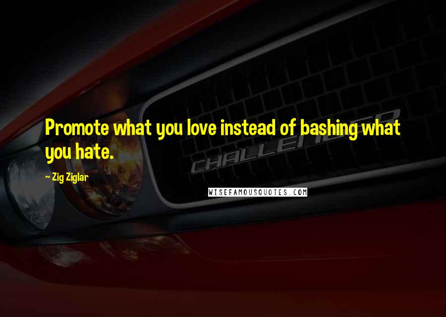 Zig Ziglar Quotes: Promote what you love instead of bashing what you hate.