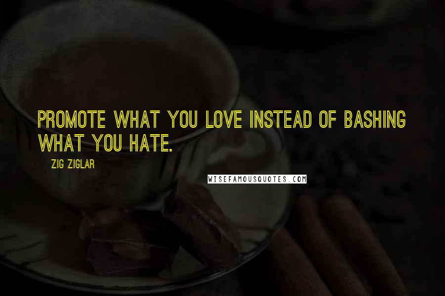 Zig Ziglar Quotes: Promote what you love instead of bashing what you hate.