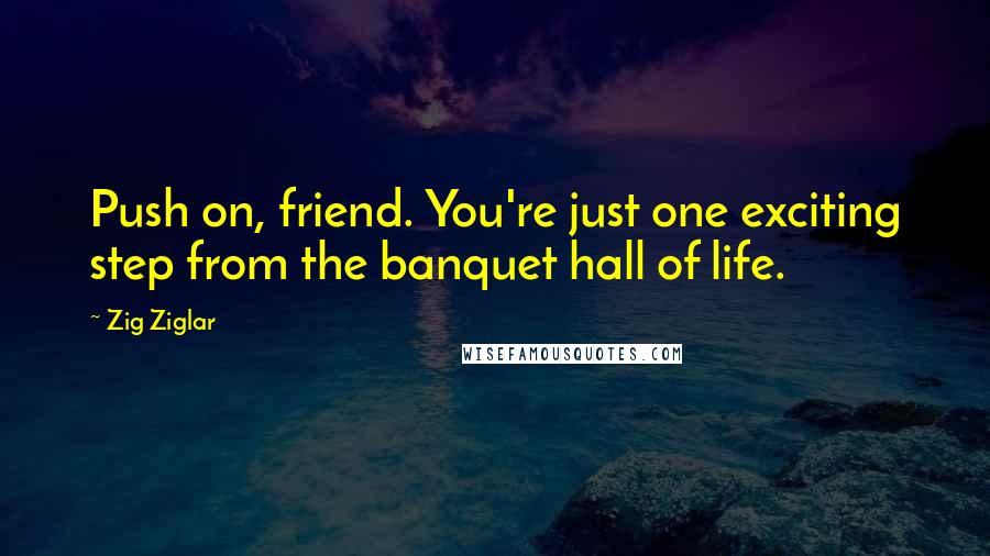 Zig Ziglar Quotes: Push on, friend. You're just one exciting step from the banquet hall of life.
