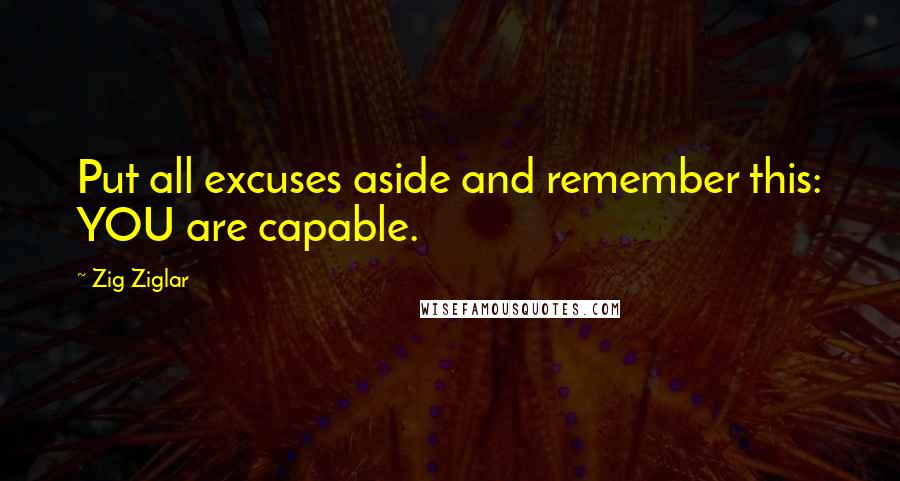 Zig Ziglar Quotes: Put all excuses aside and remember this: YOU are capable.