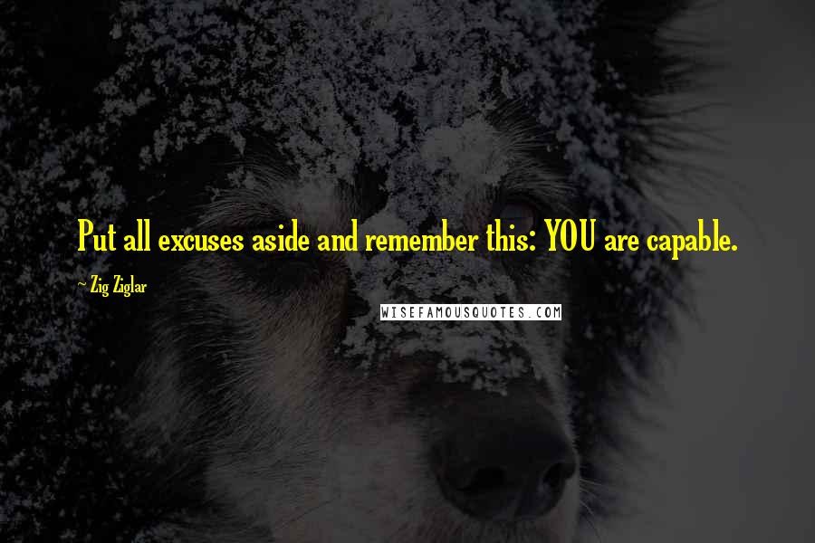 Zig Ziglar Quotes: Put all excuses aside and remember this: YOU are capable.