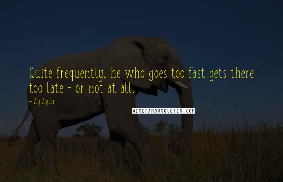 Zig Ziglar Quotes: Quite frequently, he who goes too fast gets there too late - or not at all.