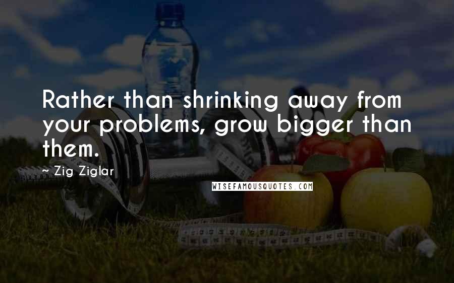Zig Ziglar Quotes: Rather than shrinking away from your problems, grow bigger than them.