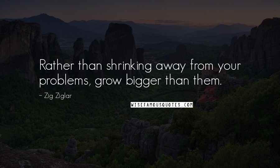 Zig Ziglar Quotes: Rather than shrinking away from your problems, grow bigger than them.