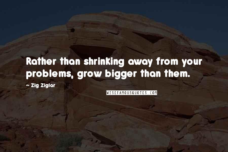 Zig Ziglar Quotes: Rather than shrinking away from your problems, grow bigger than them.