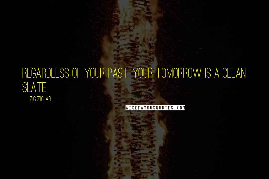 Zig Ziglar Quotes: Regardless of your past, your tomorrow is a clean slate.