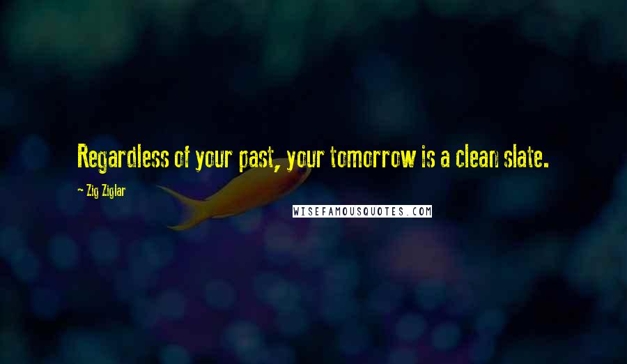 Zig Ziglar Quotes: Regardless of your past, your tomorrow is a clean slate.