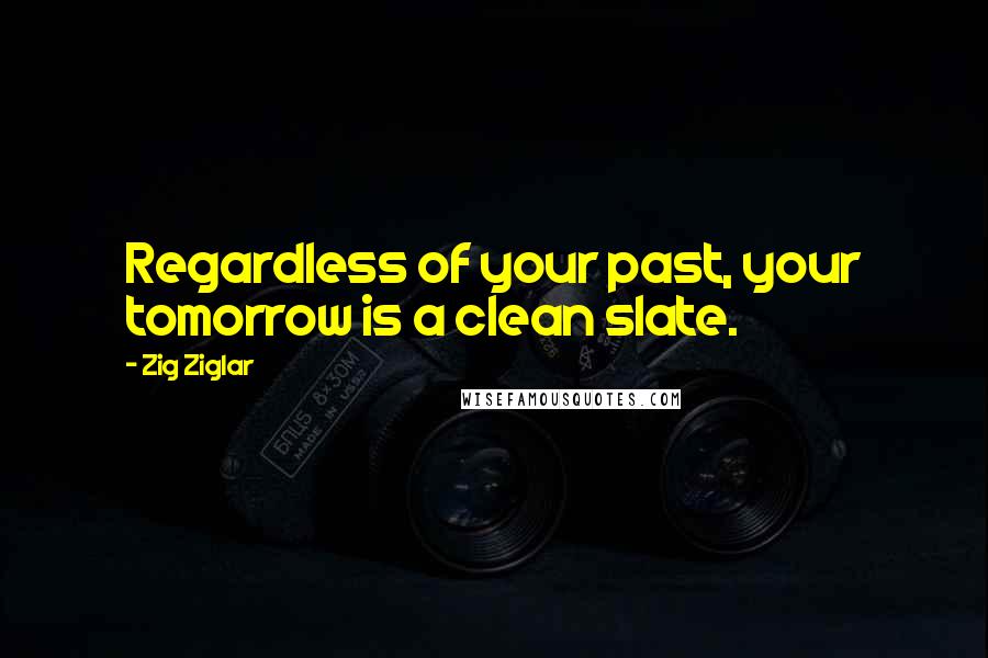 Zig Ziglar Quotes: Regardless of your past, your tomorrow is a clean slate.