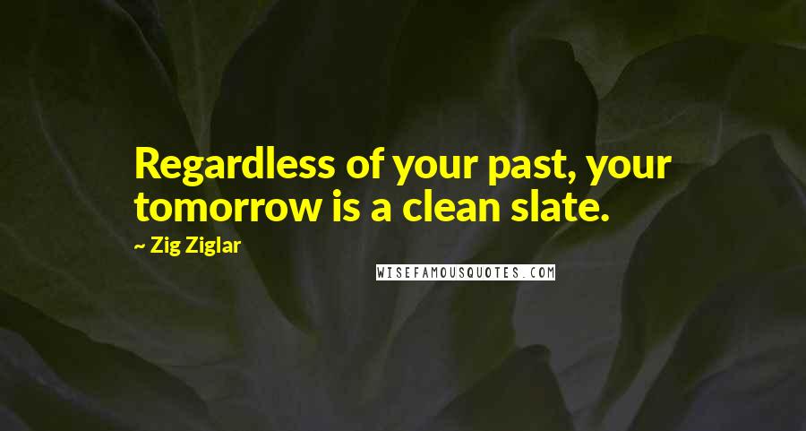 Zig Ziglar Quotes: Regardless of your past, your tomorrow is a clean slate.