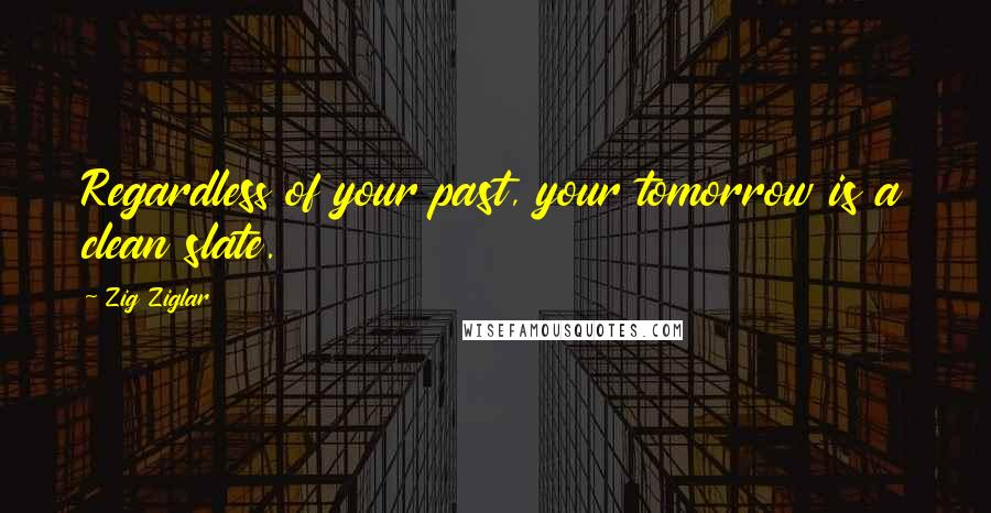 Zig Ziglar Quotes: Regardless of your past, your tomorrow is a clean slate.