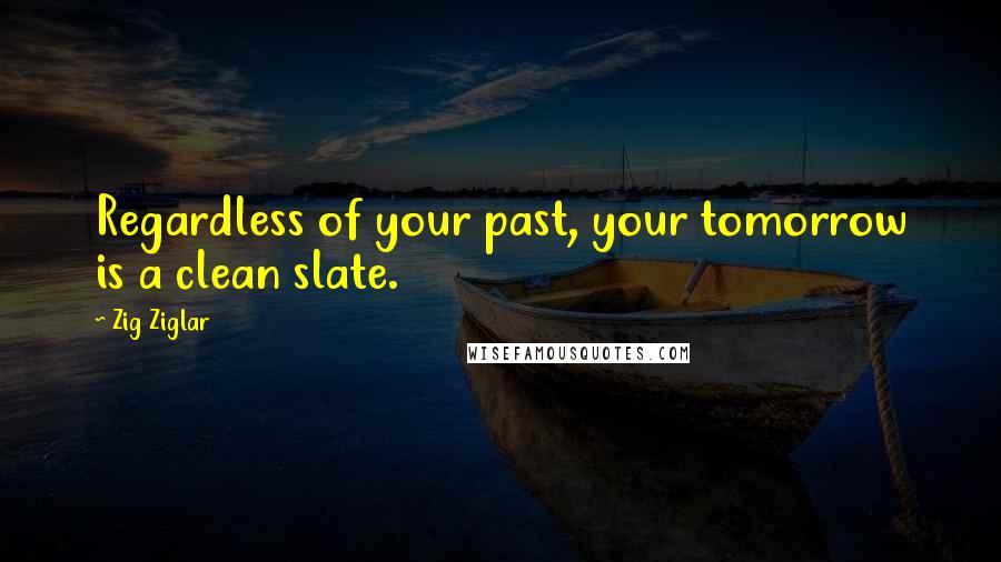 Zig Ziglar Quotes: Regardless of your past, your tomorrow is a clean slate.