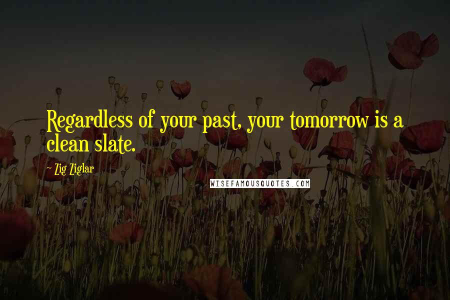 Zig Ziglar Quotes: Regardless of your past, your tomorrow is a clean slate.