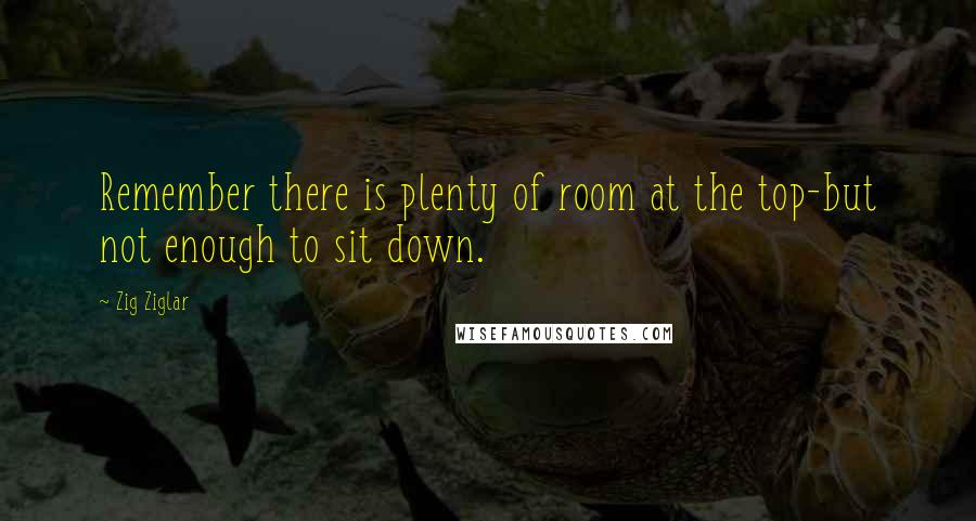 Zig Ziglar Quotes: Remember there is plenty of room at the top-but not enough to sit down.