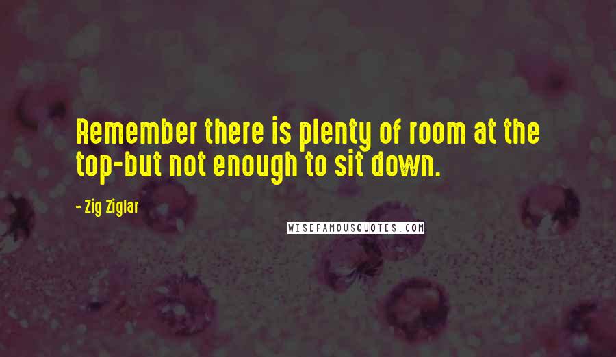 Zig Ziglar Quotes: Remember there is plenty of room at the top-but not enough to sit down.