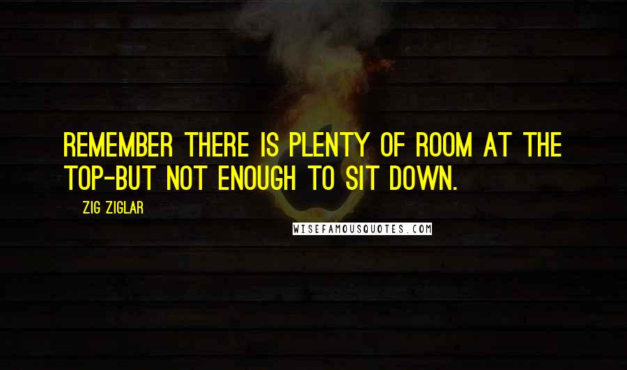 Zig Ziglar Quotes: Remember there is plenty of room at the top-but not enough to sit down.