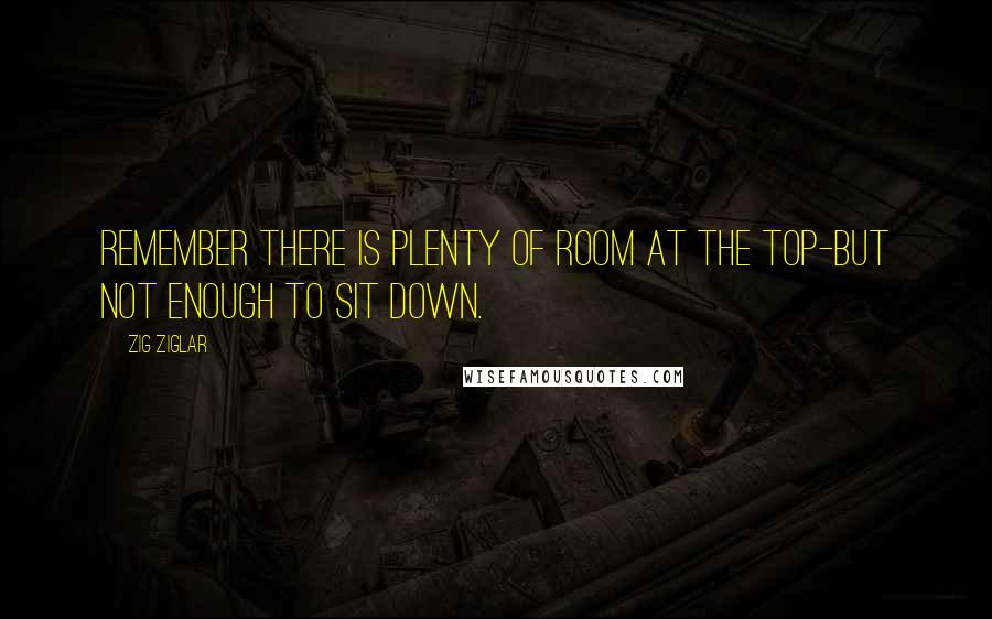 Zig Ziglar Quotes: Remember there is plenty of room at the top-but not enough to sit down.