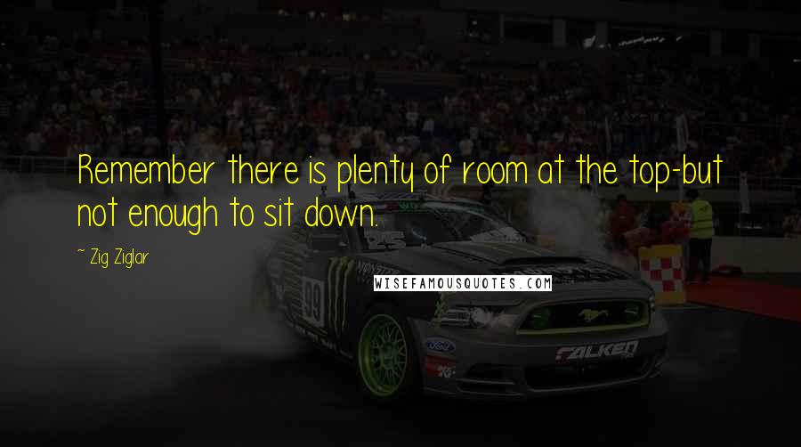 Zig Ziglar Quotes: Remember there is plenty of room at the top-but not enough to sit down.