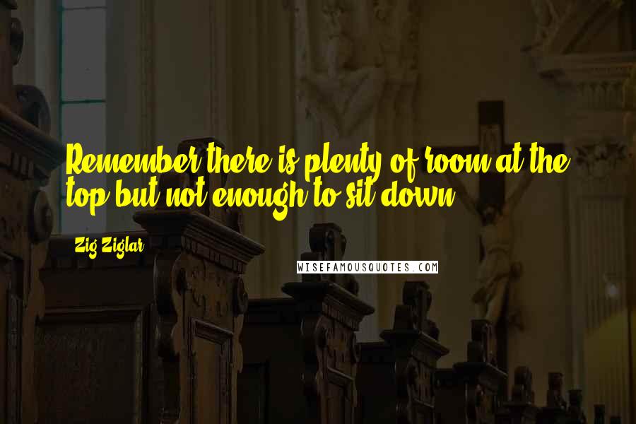 Zig Ziglar Quotes: Remember there is plenty of room at the top-but not enough to sit down.