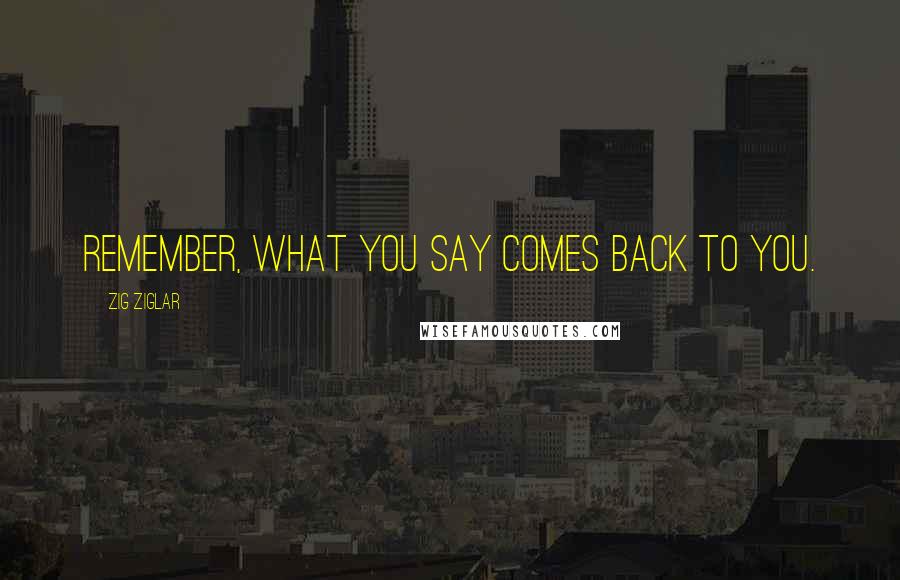 Zig Ziglar Quotes: Remember, what you say comes back to you.