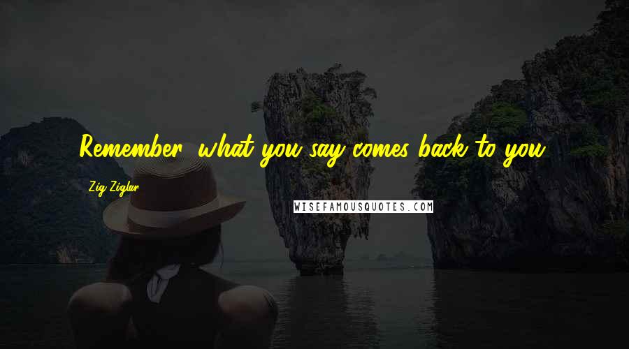 Zig Ziglar Quotes: Remember, what you say comes back to you.