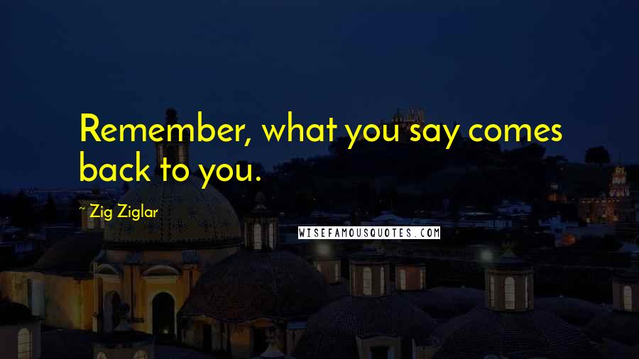 Zig Ziglar Quotes: Remember, what you say comes back to you.