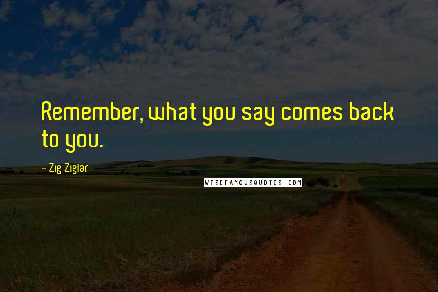 Zig Ziglar Quotes: Remember, what you say comes back to you.