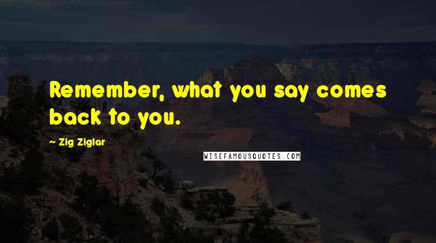 Zig Ziglar Quotes: Remember, what you say comes back to you.