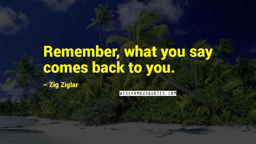 Zig Ziglar Quotes: Remember, what you say comes back to you.