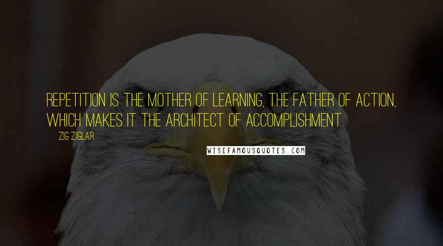 Zig Ziglar Quotes: Repetition is the mother of learning, the father of action, which makes it the architect of accomplishment.