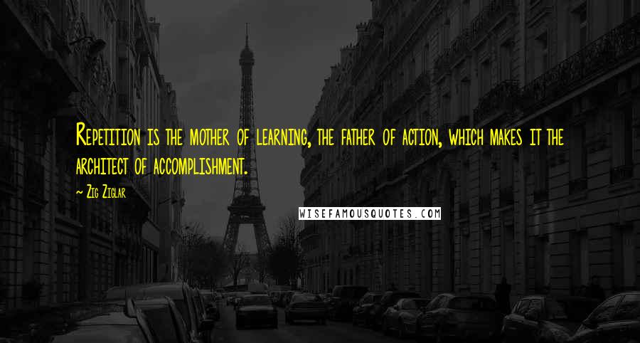 Zig Ziglar Quotes: Repetition is the mother of learning, the father of action, which makes it the architect of accomplishment.