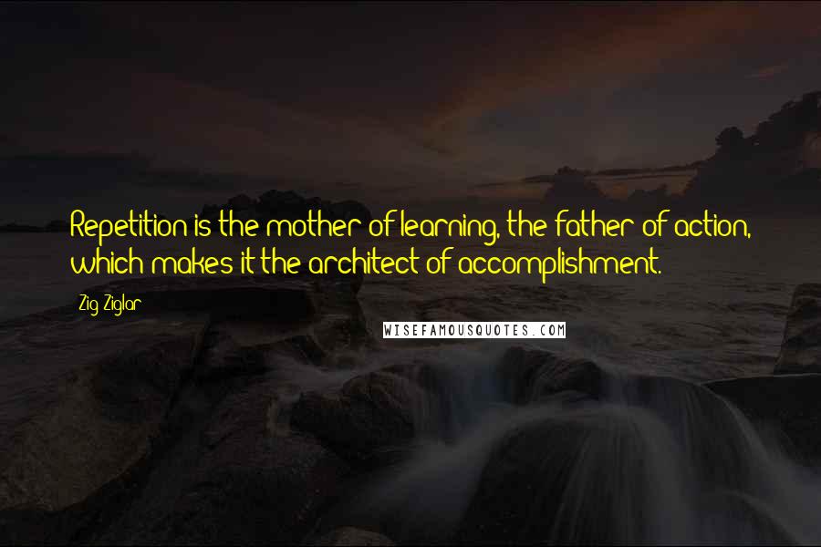 Zig Ziglar Quotes: Repetition is the mother of learning, the father of action, which makes it the architect of accomplishment.