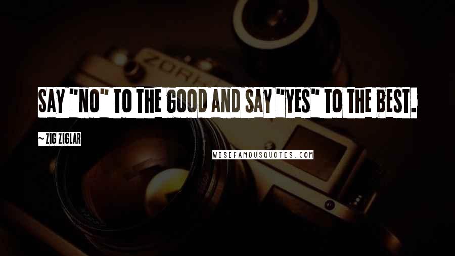 Zig Ziglar Quotes: Say "no" to the good and say "yes" to the best.