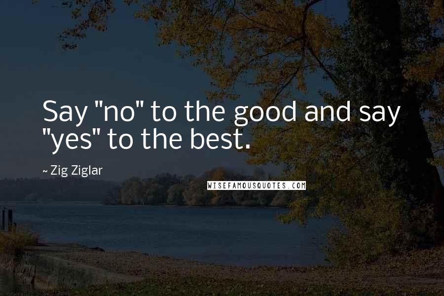 Zig Ziglar Quotes: Say "no" to the good and say "yes" to the best.