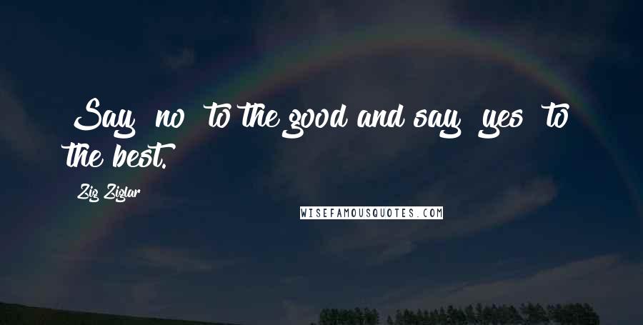 Zig Ziglar Quotes: Say "no" to the good and say "yes" to the best.