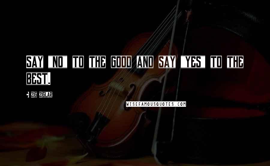 Zig Ziglar Quotes: Say "no" to the good and say "yes" to the best.