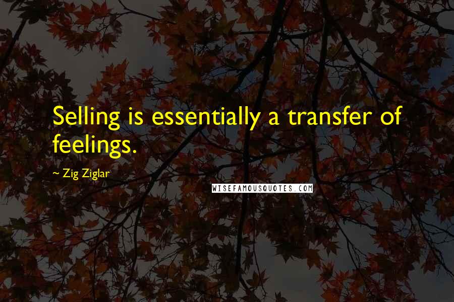 Zig Ziglar Quotes: Selling is essentially a transfer of feelings.