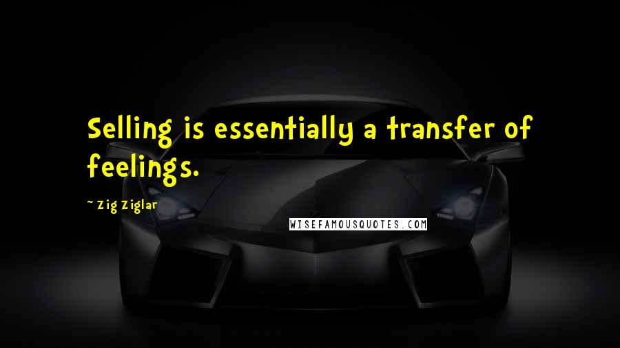 Zig Ziglar Quotes: Selling is essentially a transfer of feelings.