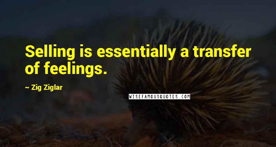 Zig Ziglar Quotes: Selling is essentially a transfer of feelings.