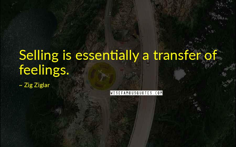 Zig Ziglar Quotes: Selling is essentially a transfer of feelings.