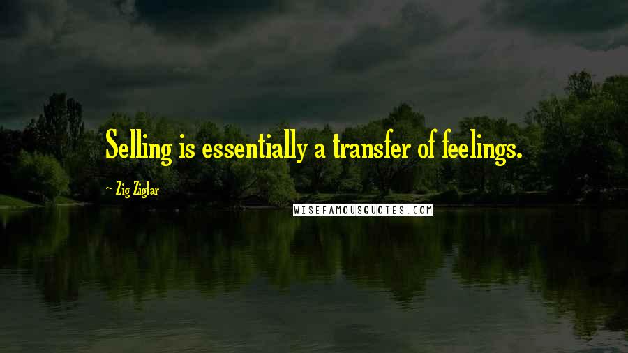 Zig Ziglar Quotes: Selling is essentially a transfer of feelings.