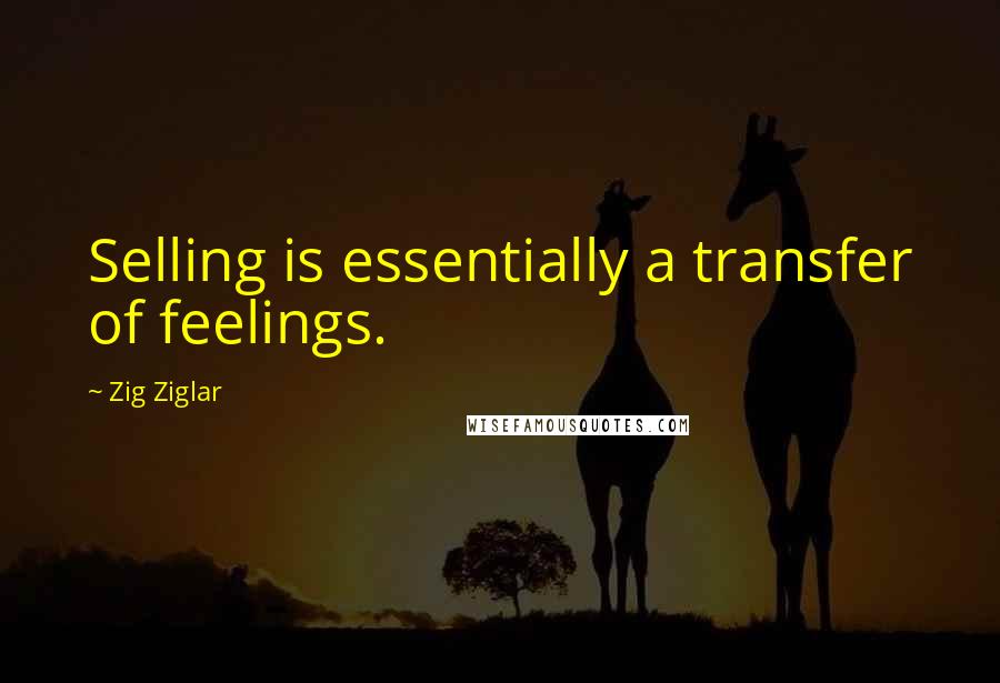 Zig Ziglar Quotes: Selling is essentially a transfer of feelings.